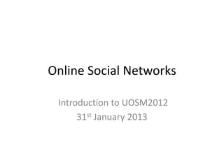 Online Social Networks

 Introduction to UOSM2012
      31st January 2013
 