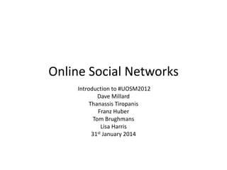 Online Social Networks
Introduction to #UOSM2012
Dave Millard
Thanassis Tiropanis
Franz Huber
Tom Brughmans
Lisa Harris
31st January 2014

 