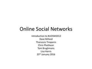Online Social Networks
Introduction to #UOSM2012
Dave Millard
Thanassis Tiropanis
Chris Phethean
Tom Brughmans
Lisa Harris
25th January 2016
 