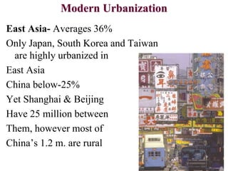 Modern Urbanization
East Asia- Averages 36%
Only Japan, South Korea and Taiwan
are highly urbanized in
East Asia
China below-25%
Yet Shanghai & Beijing
Have 25 million between
Them, however most of
China’s 1.2 m. are rural
 