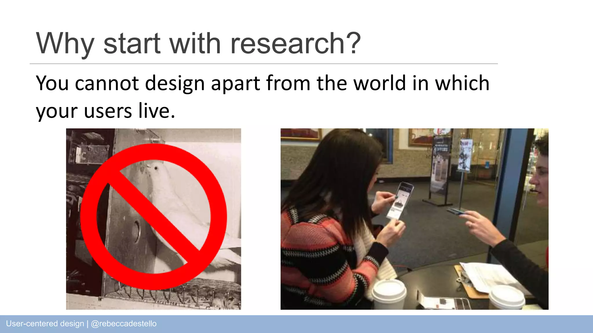 Why start with research? You cannot design apart from the world in which your users live. User-centered design | @rebeccadestello 