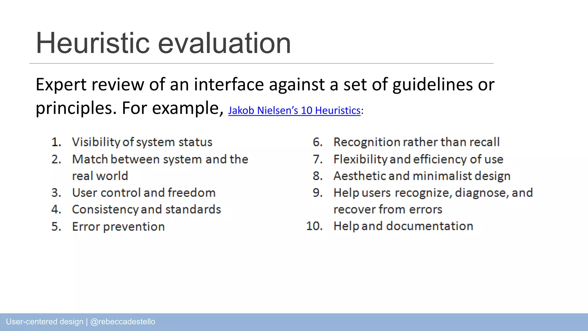 Heuristic evaluation Expert review of an interface against a set of guidelines or principles. For example, Jakob Nielsen’s 10 Heuristics: User-centered design | @rebeccadestello 