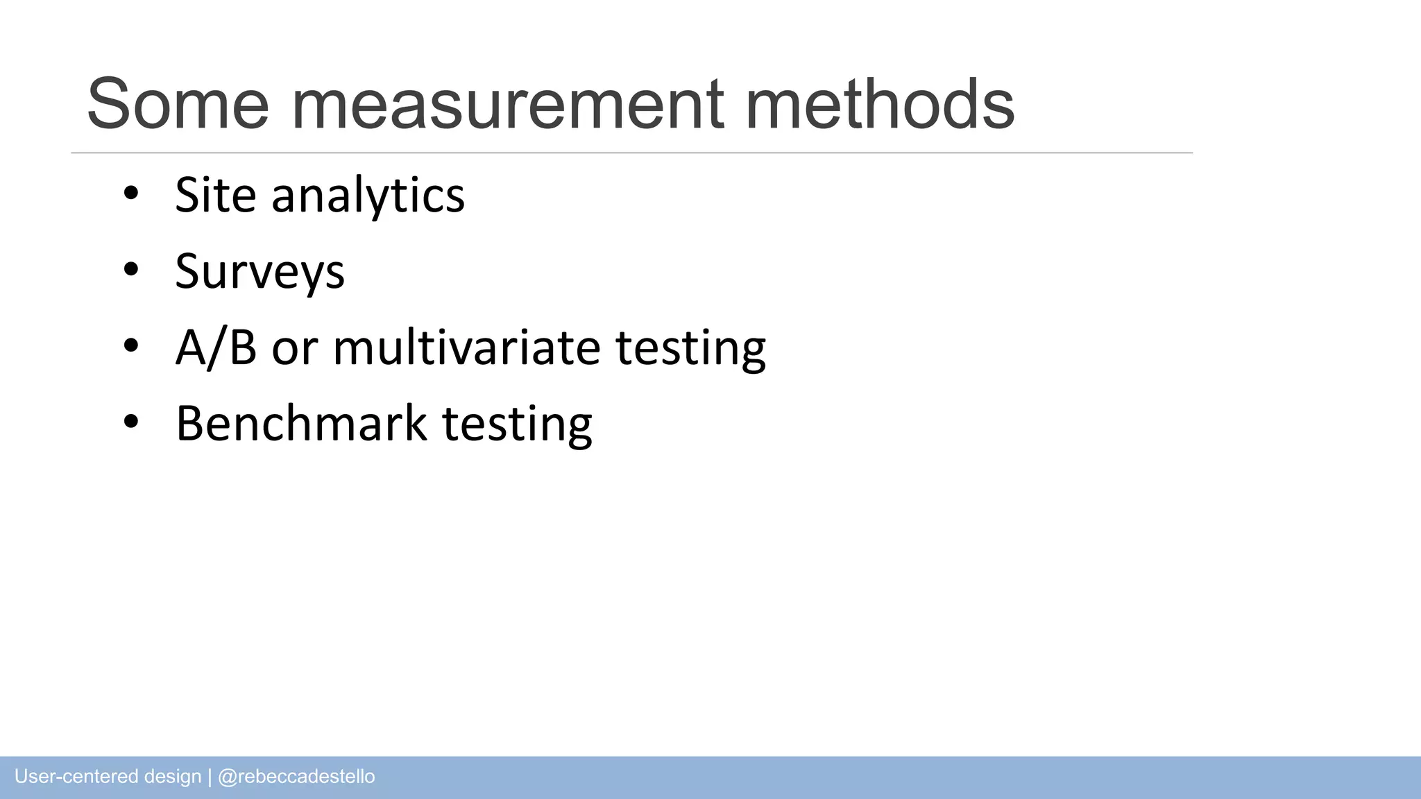 Some measurement methods • Site analytics • Surveys • A/B or multivariate testing • Benchmark testing User-centered design | @rebeccadestello 