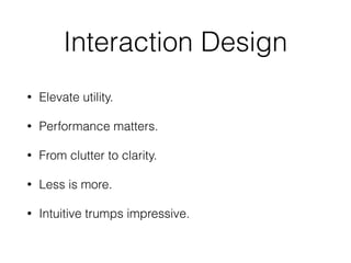 Interaction Design
• Elevate utility.
• Performance matters.
• From clutter to clarity.
• Less is more.
• Intuitive trumps impressive.
 