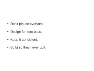 • Don’t please everyone.
• Design for zero case.
• Keep it consistent.
• Build so they never quit.
 