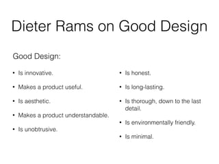 Dieter Rams on Good Design
• Is innovative.
• Makes a product useful.
• Is aesthetic.
• Makes a product understandable.
• Is unobtrusive.
• Is honest.
• Is long-lasting.
• Is thorough, down to the last
detail.
• Is environmentally friendly.
• Is minimal.
Good Design:
 