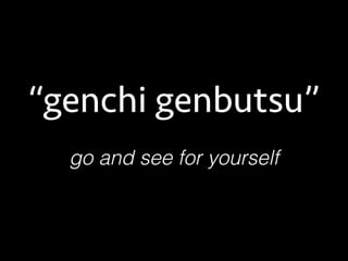 go and see for yourself
“genchi genbutsu”
 