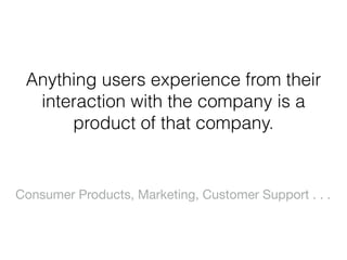 Anything users experience from their
interaction with the company is a
product of that company.
Consumer Products, Marketing, Customer Support . . .
 