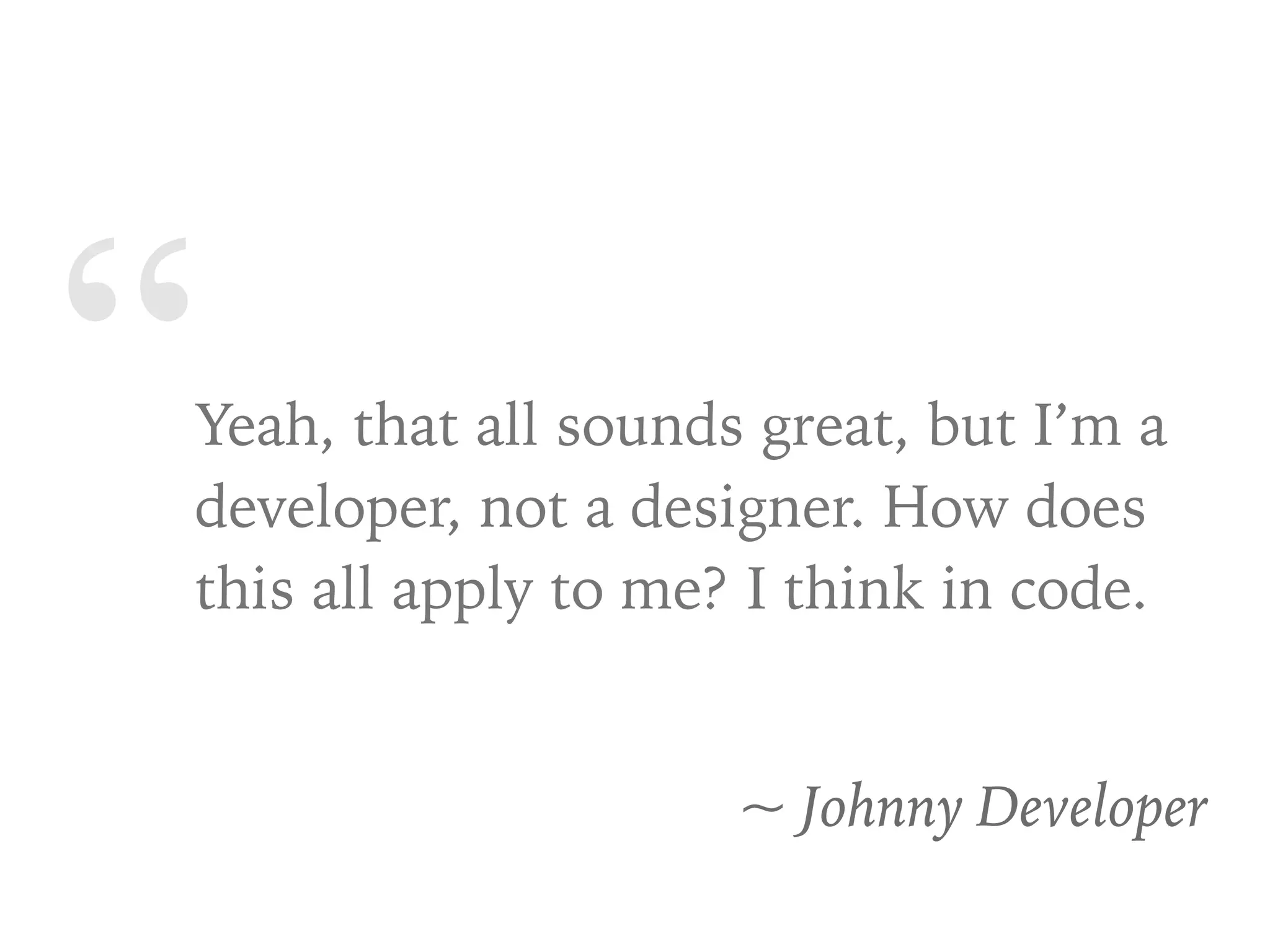“Yeah, that all sounds great, but I’m a
developer, not a designer. How does
this all apply to me? I think in code.
~ Johnny Developer
 