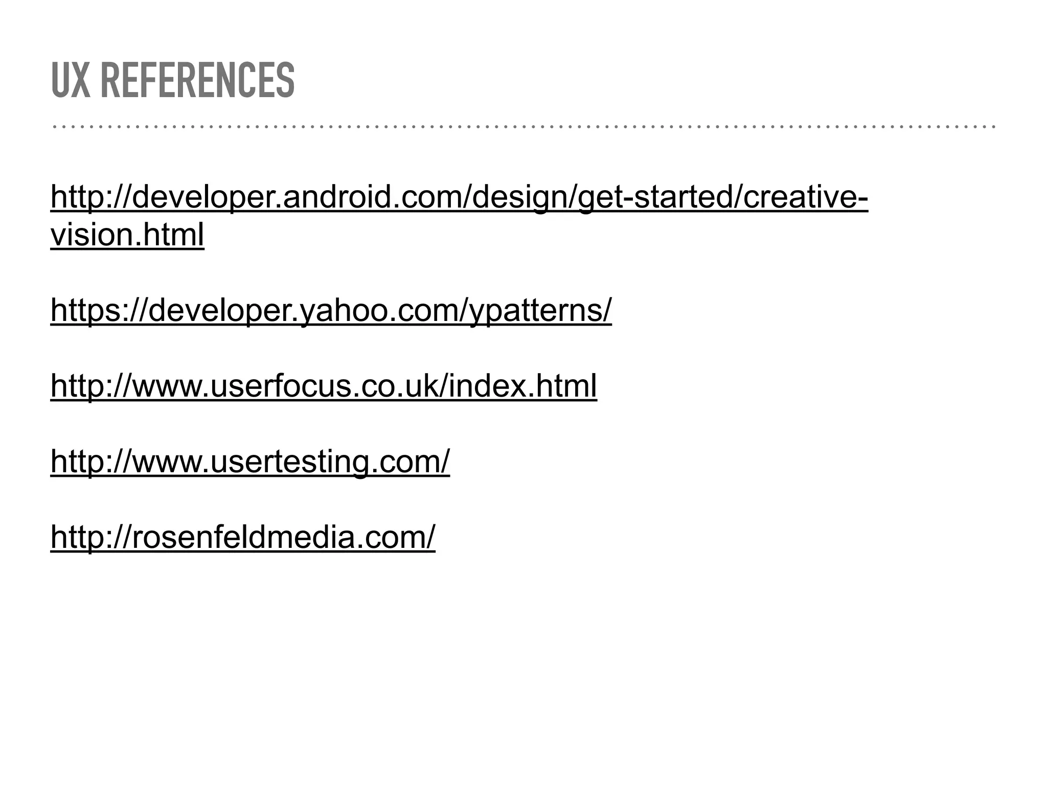 UX REFERENCES
http://developer.android.com/design/get-started/creative-
vision.html
https://developer.yahoo.com/ypatterns/
http://www.userfocus.co.uk/index.html
http://www.usertesting.com/
http://rosenfeldmedia.com/
 