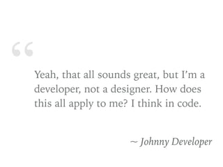 “Yeah, that all sounds great, but I’m a
developer, not a designer. How does
this all apply to me? I think in code.
~ Johnny Developer
 