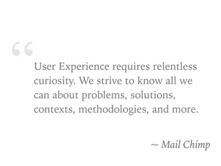 “User Experience requires relentless
curiosity. We strive to know all we
can about problems, solutions,
contexts, methodologies, and more.
~ Mail Chimp
 