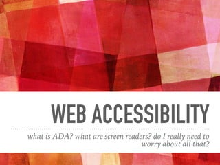 WEB ACCESSIBILITY
what is ADA? what are screen readers? do I really need to
worry about all that?
 