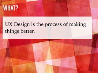 WHAT?
UX Design is the process of making
things better.
 