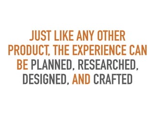 JUST LIKE ANY OTHER
PRODUCT, THE EXPERIENCE CAN
BE PLANNED, RESEARCHED,
DESIGNED, AND CRAFTED
 