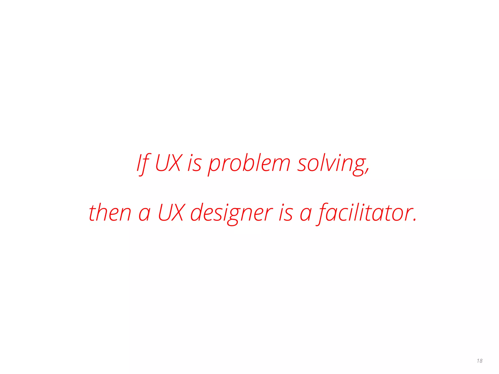 If UX is problem solving,
then a UX designer is a facilitator.
18
 