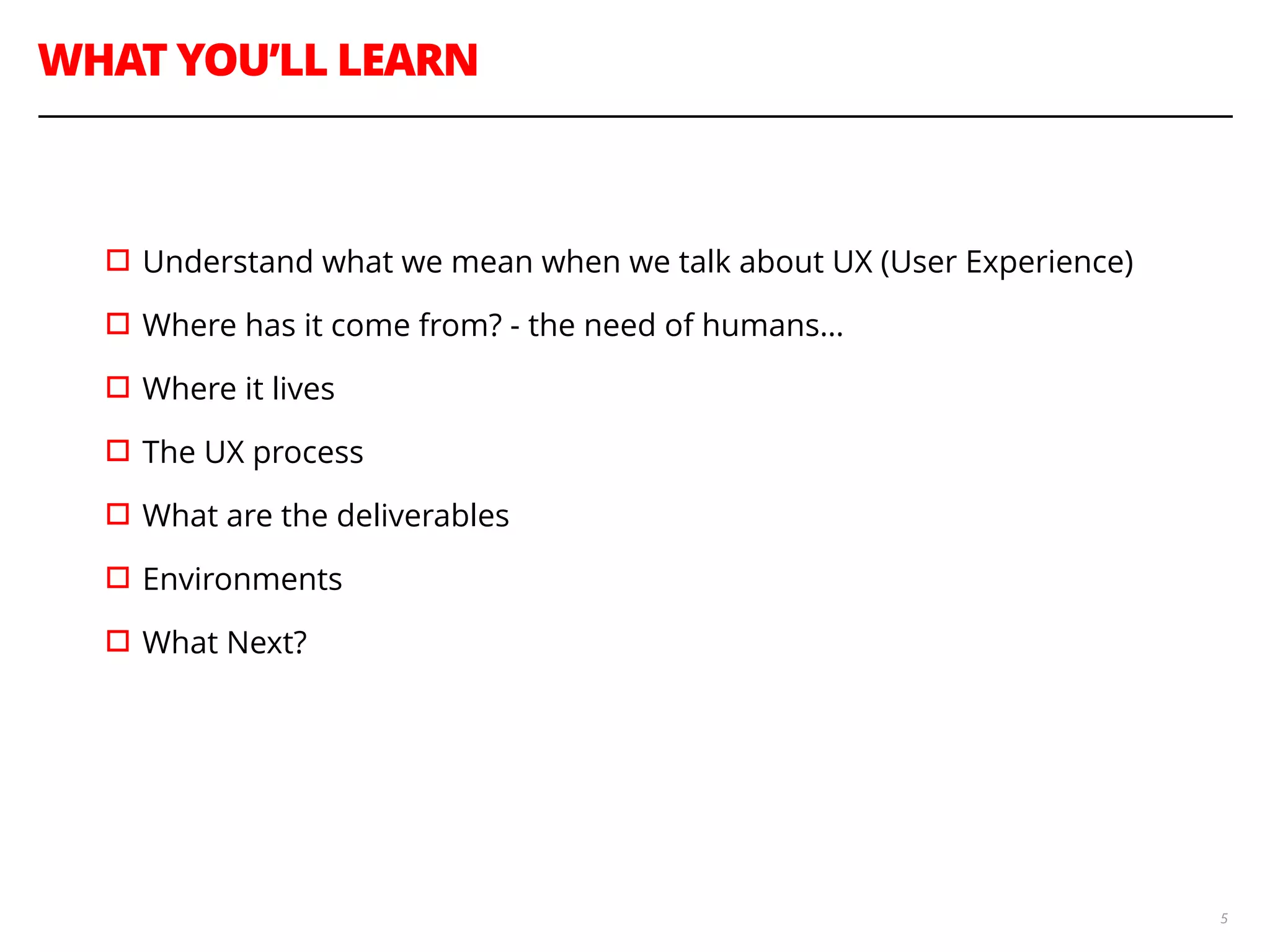 WHAT YOU’LL LEARN
5
!
▫︎Understand what we mean when we talk about UX (User Experience)
▫︎Where has it come from? - the need of humans…
▫︎Where it lives
▫︎The UX process
▫︎What are the deliverables
▫︎Environments
▫︎What Next?
 