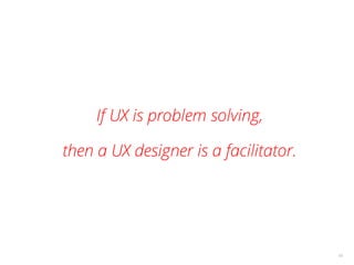 If UX is problem solving,
then a UX designer is a facilitator.
18
 