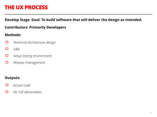 THE UX PROCESS
50
Develop Stage. Goal: To build software that will deliver the design as intended.
Contributors: Primarily Developers
Methods:
▫︎ Technical Architecture design
▫︎ UML
▫︎ Setup testing environment
▫︎ Release management
!
Outputs:
▫︎ Actual code
▫︎ No ‘UX’ deliverables
!
 