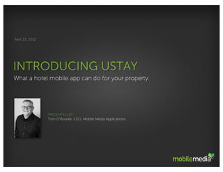April 13, 2012




INTRODUCING USTAY
What a hotel mobile app can do for your property.




                 PRESENTED BY:
                 Tom O’Rourke, CEO, Mobile Media Applications
 