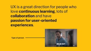 UX is a great direction for people who
love continuous learning, lots of
collaboration and have
passion for user-oriented
experiences.
Type of person
 