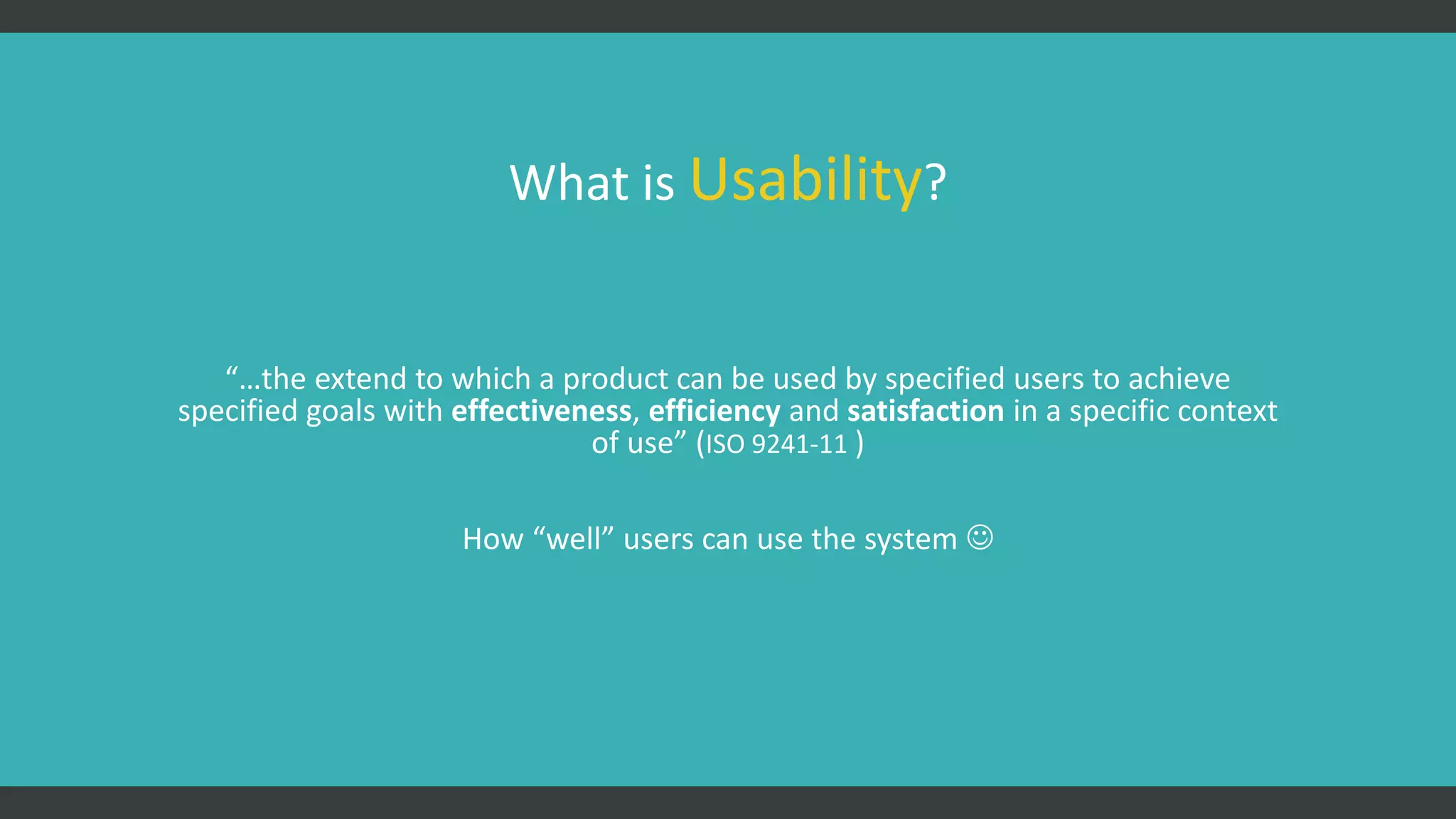 What is Usability?
“…the extend to which a product can be used by specified users to achieve
specified goals with effectiveness, efficiency and satisfaction in a specific context
of use” (ISO 9241-11 )
How “well” users can use the system 
 