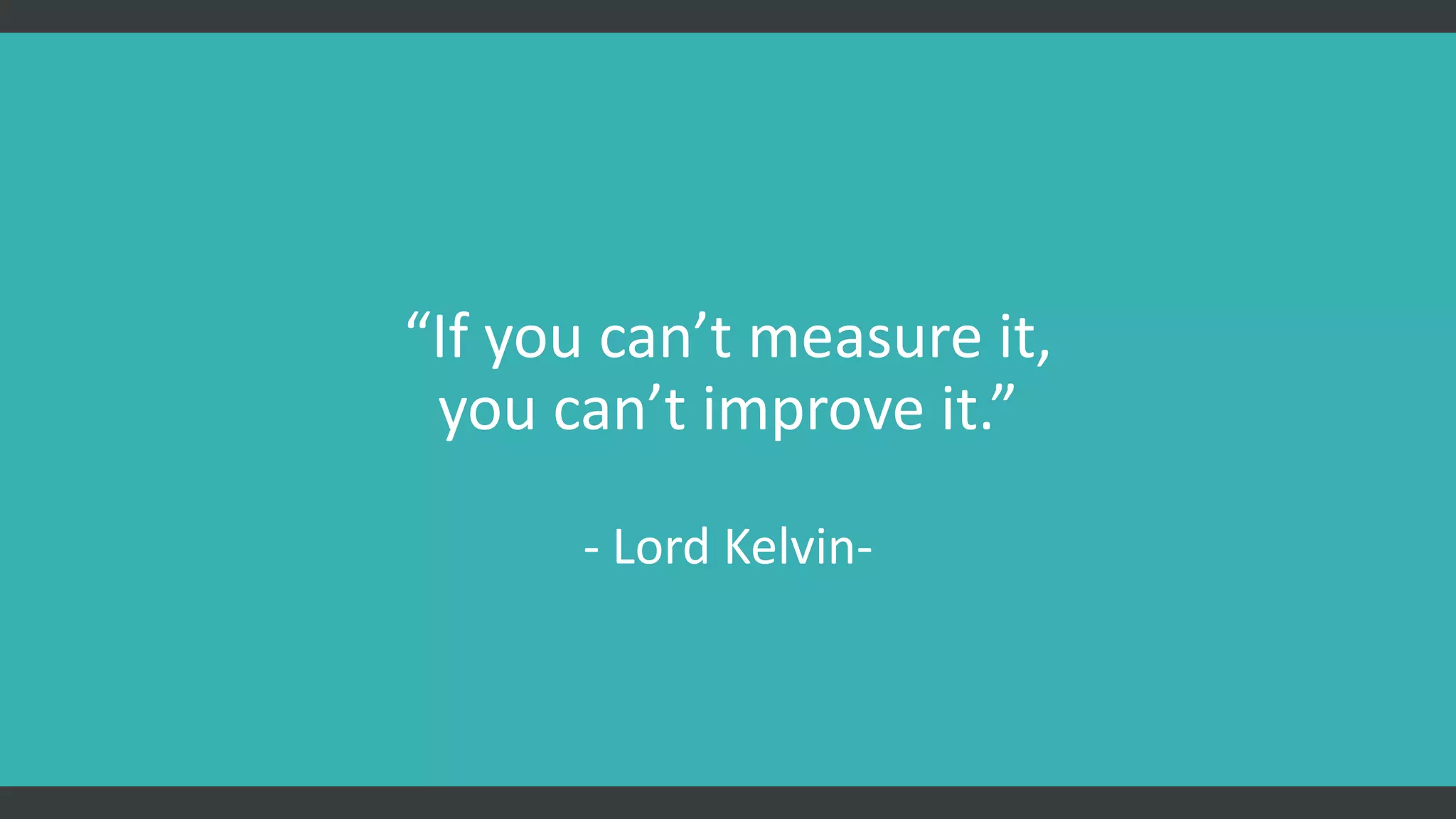 “If you can’t measure it,
you can’t improve it.”
- Lord Kelvin-
 