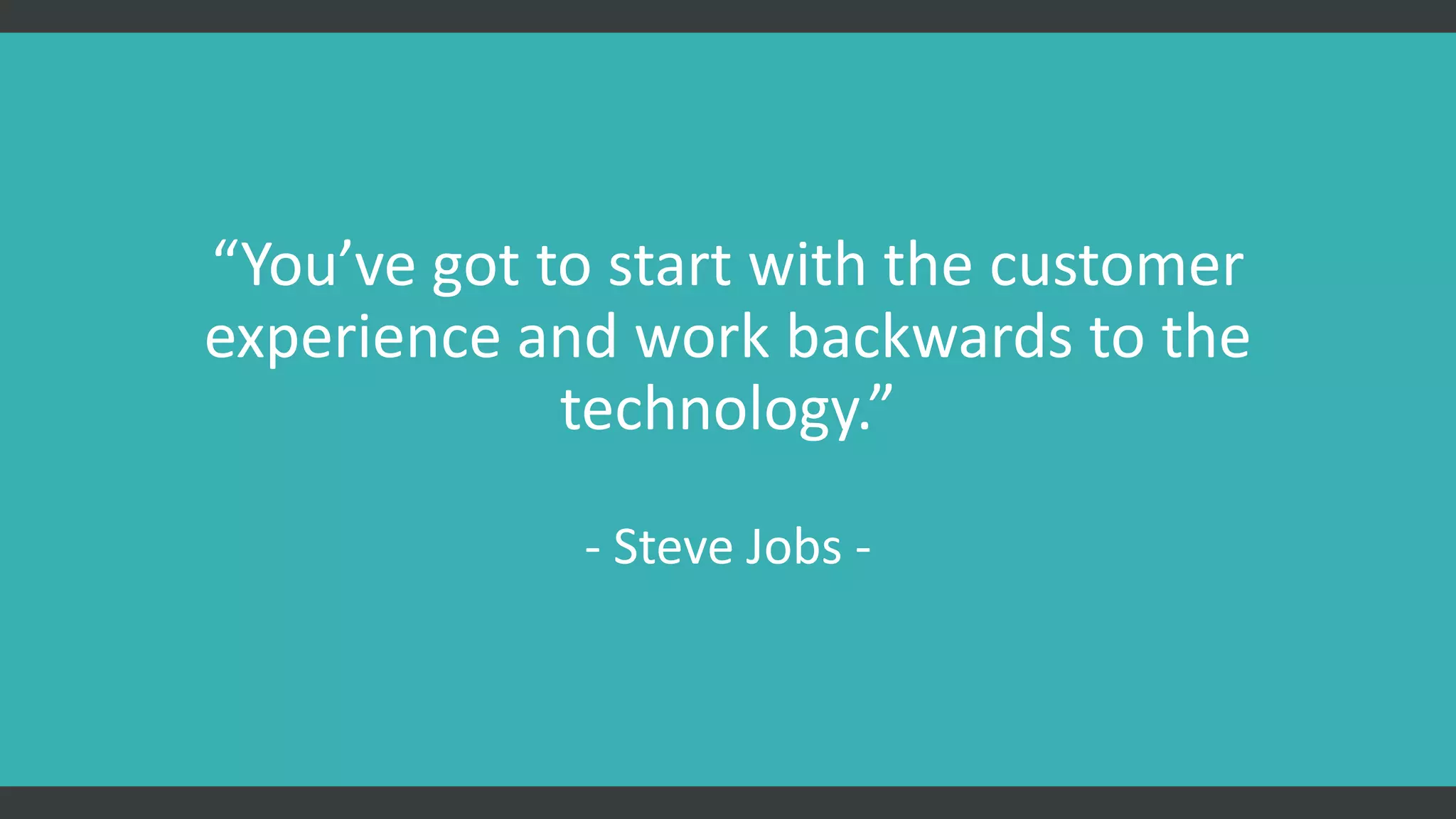 “You’ve got to start with the customer
experience and work backwards to the
technology.”
- Steve Jobs -
 