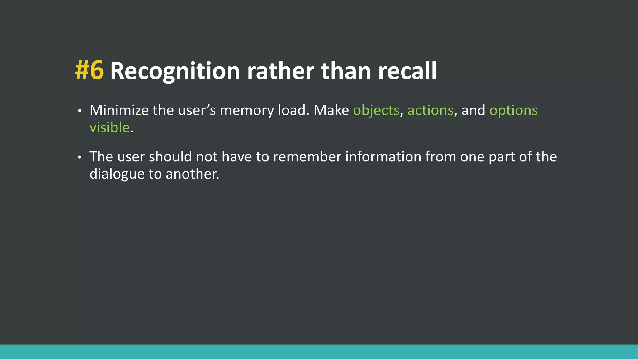 #6 Recognition rather than recall
• Minimize the user’s memory load. Make objects, actions, and options
visible.
• The user should not have to remember information from one part of the
dialogue to another.
 