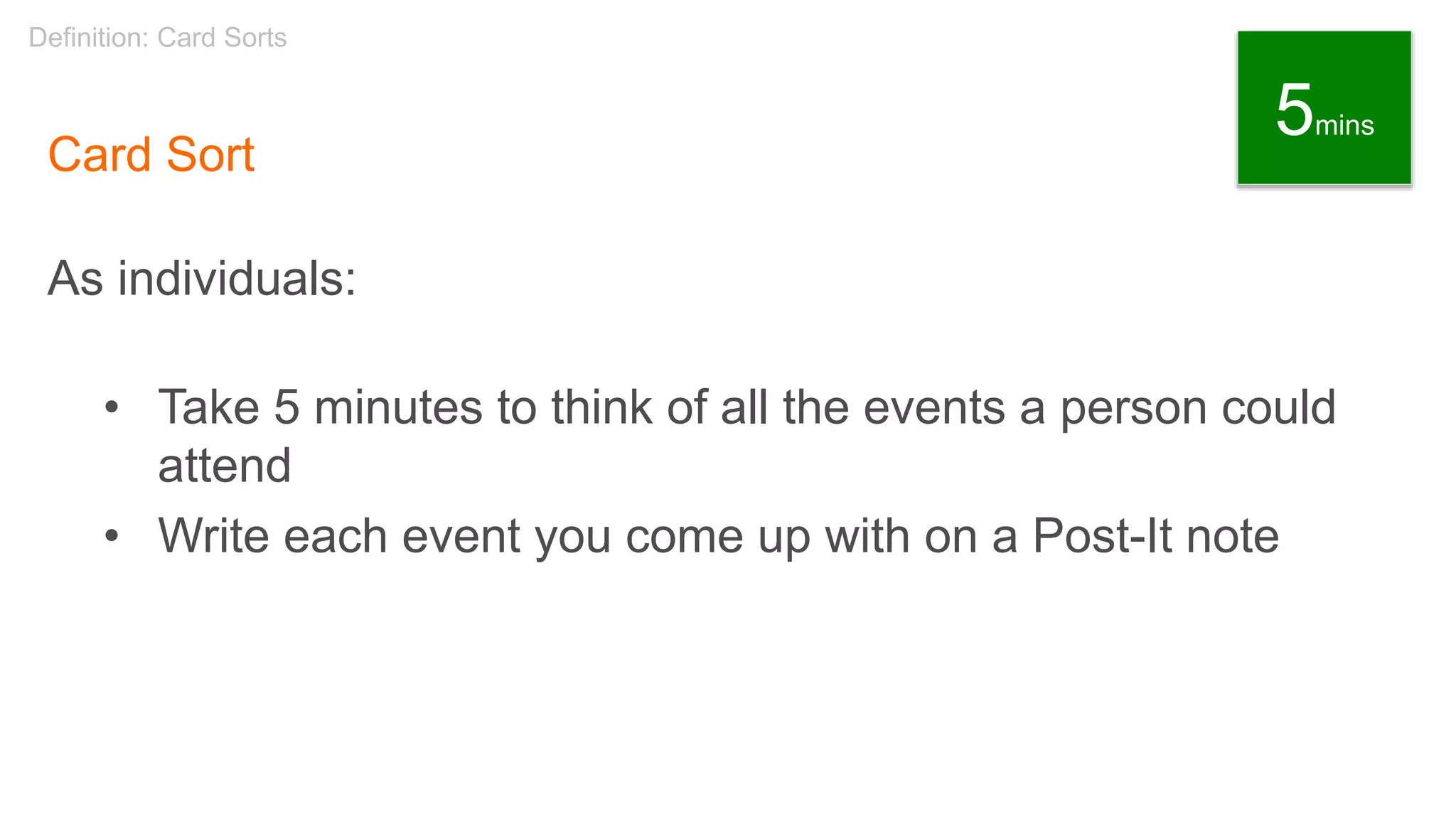 Card Sort
As individuals:
• Take 5 minutes to think of all the events a person could
attend
• Write each event you come up with on a Post-It note
Definition: Card Sorts
5mins
 