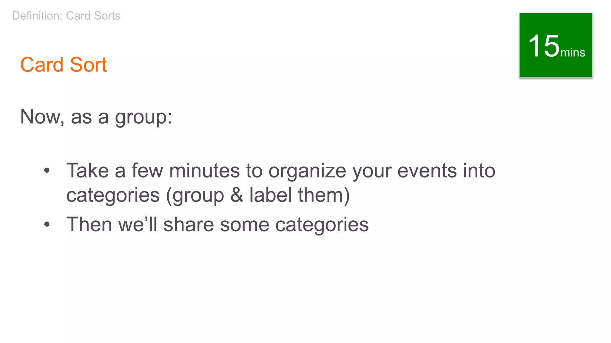 Card Sort
Now, as a group:
• Take a few minutes to organize your events into
categories (group & label them)
• Then we’ll share some categories
Definition: Card Sorts
15mins
 