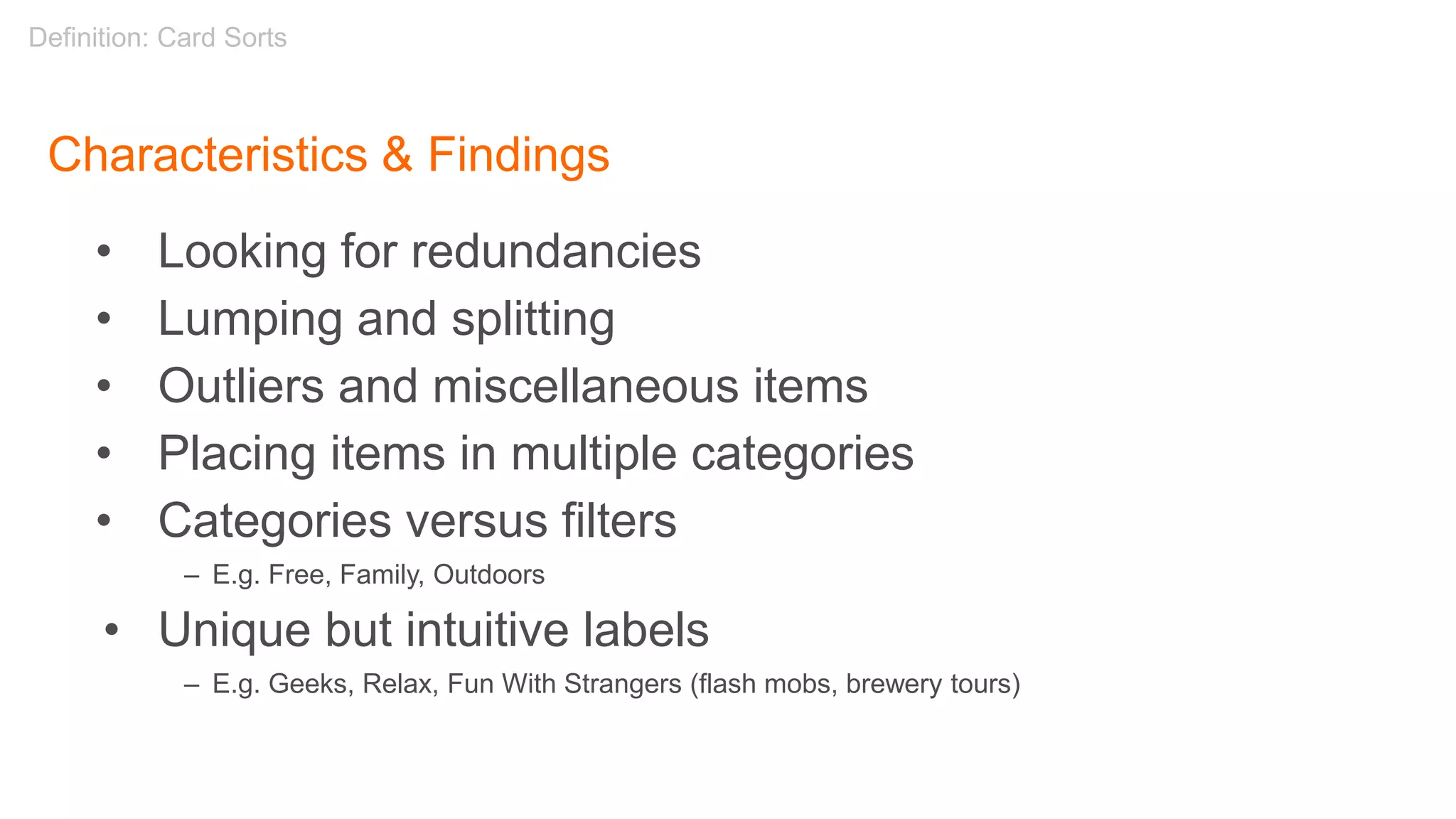 Characteristics & Findings
• Looking for redundancies
• Lumping and splitting
• Outliers and miscellaneous items
• Placing items in multiple categories
• Categories versus filters
– E.g. Free, Family, Outdoors
• Unique but intuitive labels
– E.g. Geeks, Relax, Fun With Strangers (flash mobs, brewery tours)
Definition: Card Sorts
 