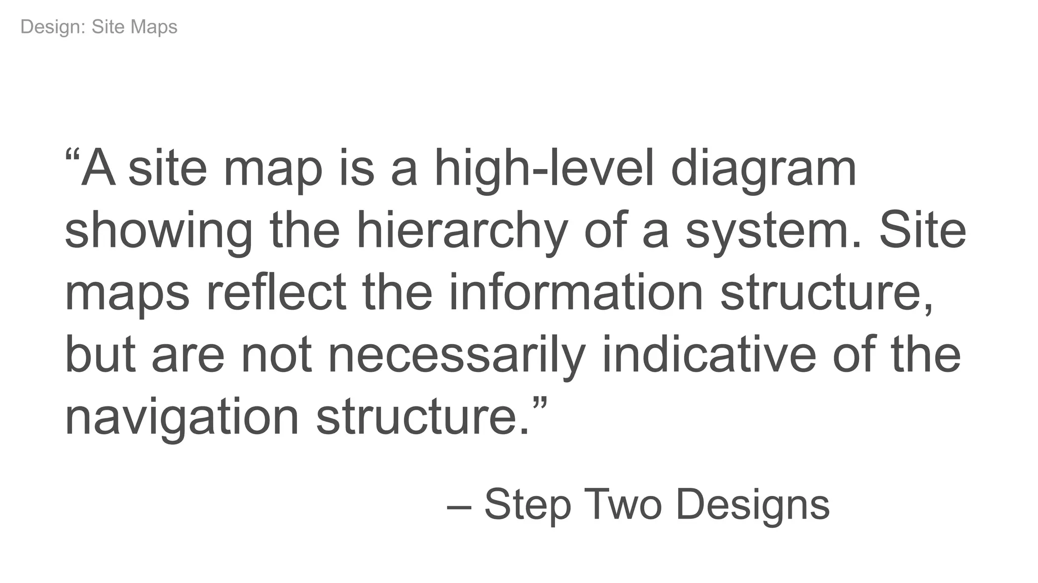 Conceptual DesignDesign: Site Maps
“A site map is a high-level diagram
showing the hierarchy of a system. Site
maps reflect the information structure,
but are not necessarily indicative of the
navigation structure.”
– Step Two Designs
 