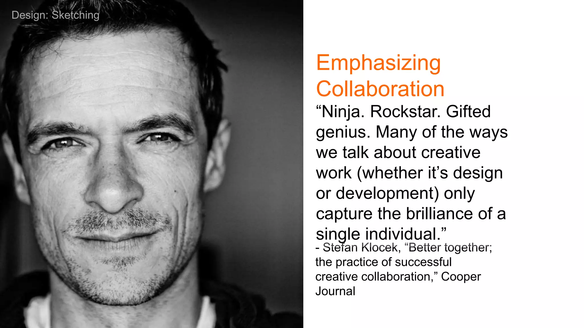 - Stefan Klocek, “Better together;
the practice of successful
creative collaboration,” Cooper
Journal
“Ninja. Rockstar. Gifted
genius. Many of the ways
we talk about creative
work (whether it’s design
or development) only
capture the brilliance of a
single individual.”
Design: Sketching
Emphasizing
Collaboration
 