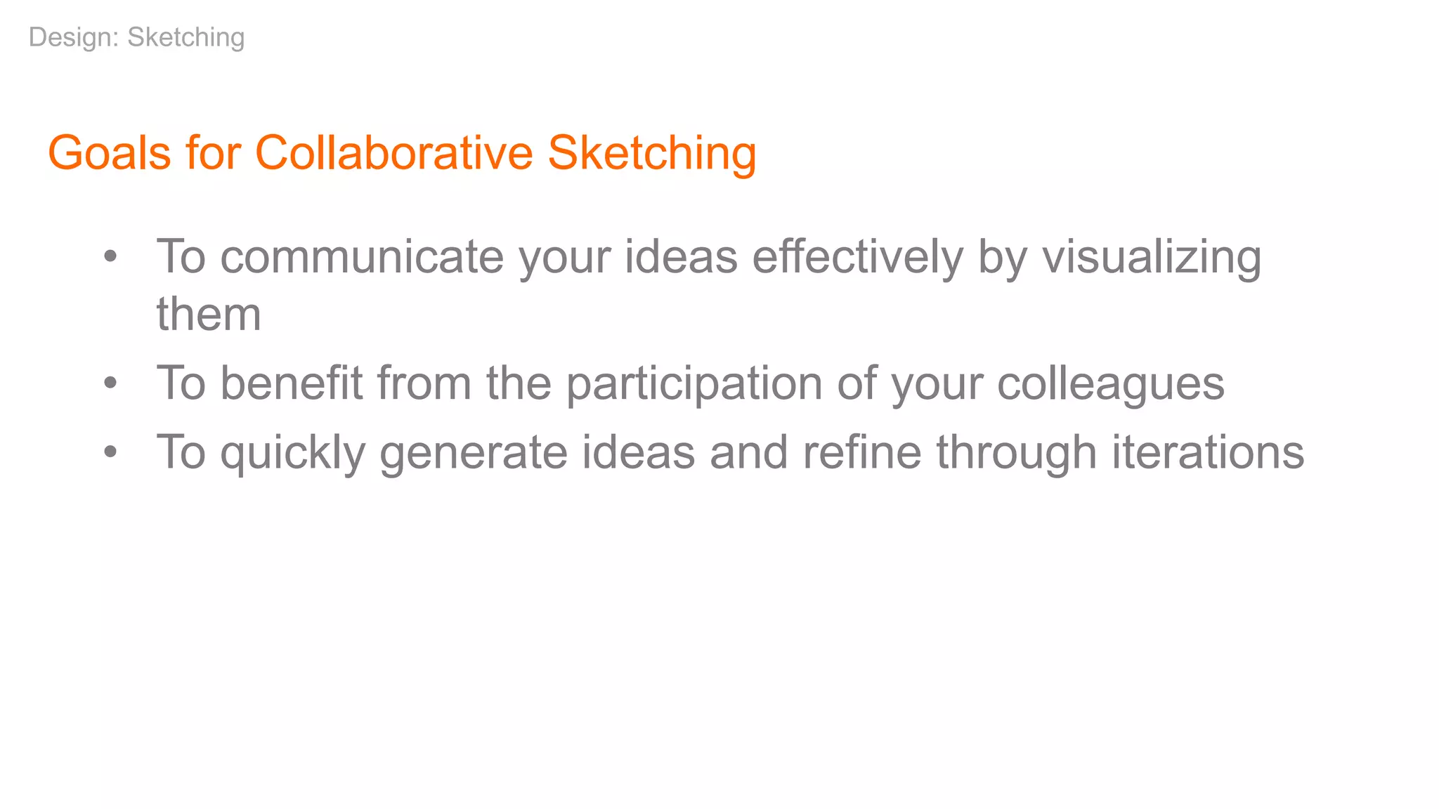 Goals for Collaborative Sketching
• To communicate your ideas effectively by visualizing
them
• To benefit from the participation of your colleagues
• To quickly generate ideas and refine through iterations
Design: Sketching
 