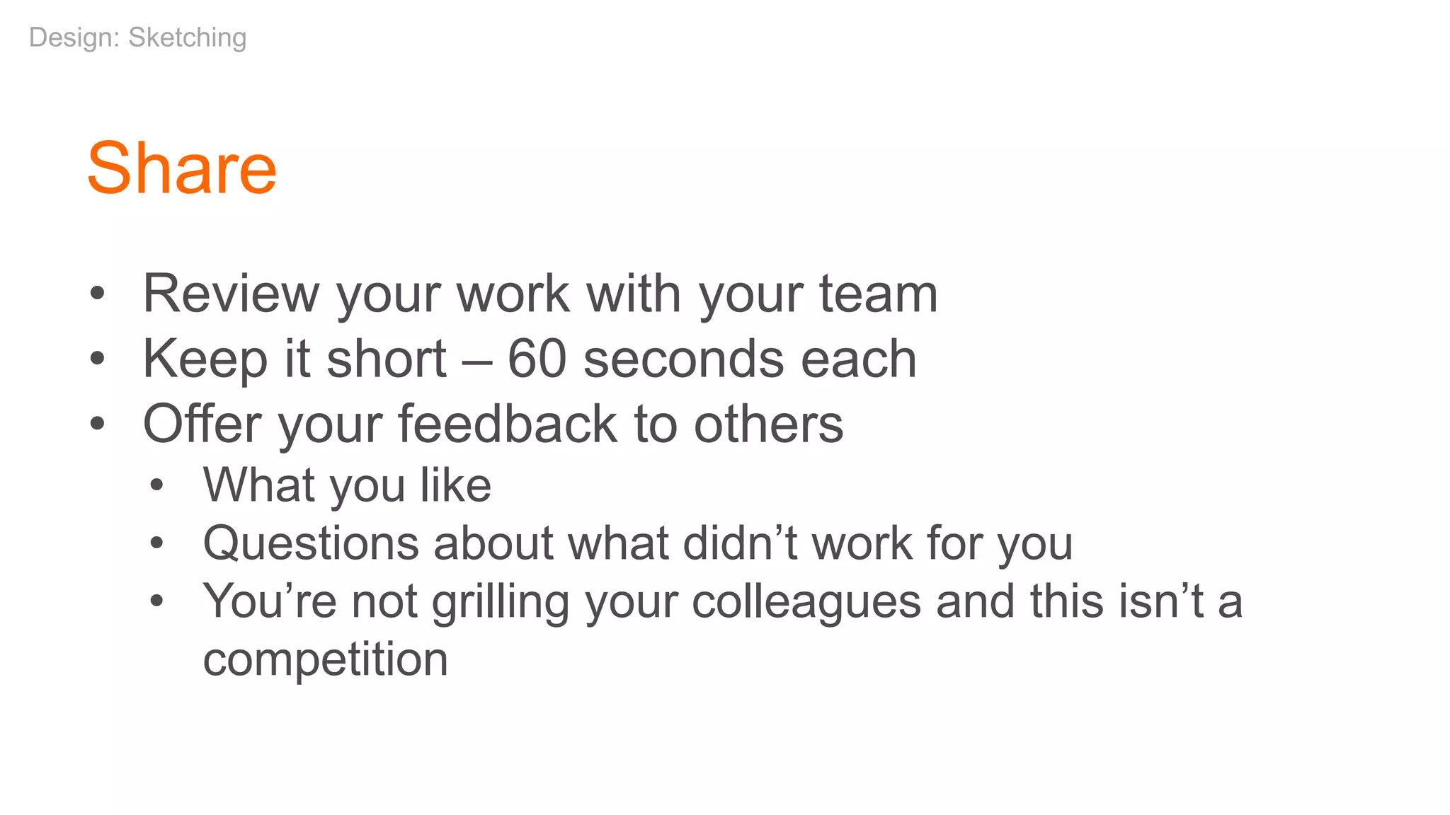 Share
• Review your work with your team
• Keep it short – 60 seconds each
• Offer your feedback to others
• What you like
• Questions about what didn’t work for you
• You’re not grilling your colleagues and this isn’t a
competition
Design: Sketching
 
