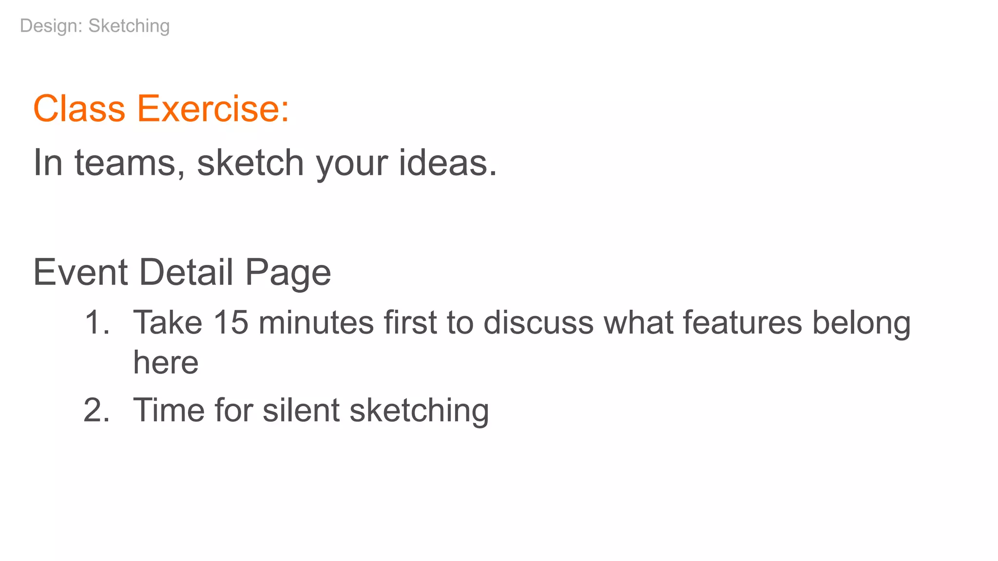Class Exercise:
In teams, sketch your ideas.
Event Detail Page
1. Take 15 minutes first to discuss what features belong
here
2. Time for silent sketching
Design: Sketching
 