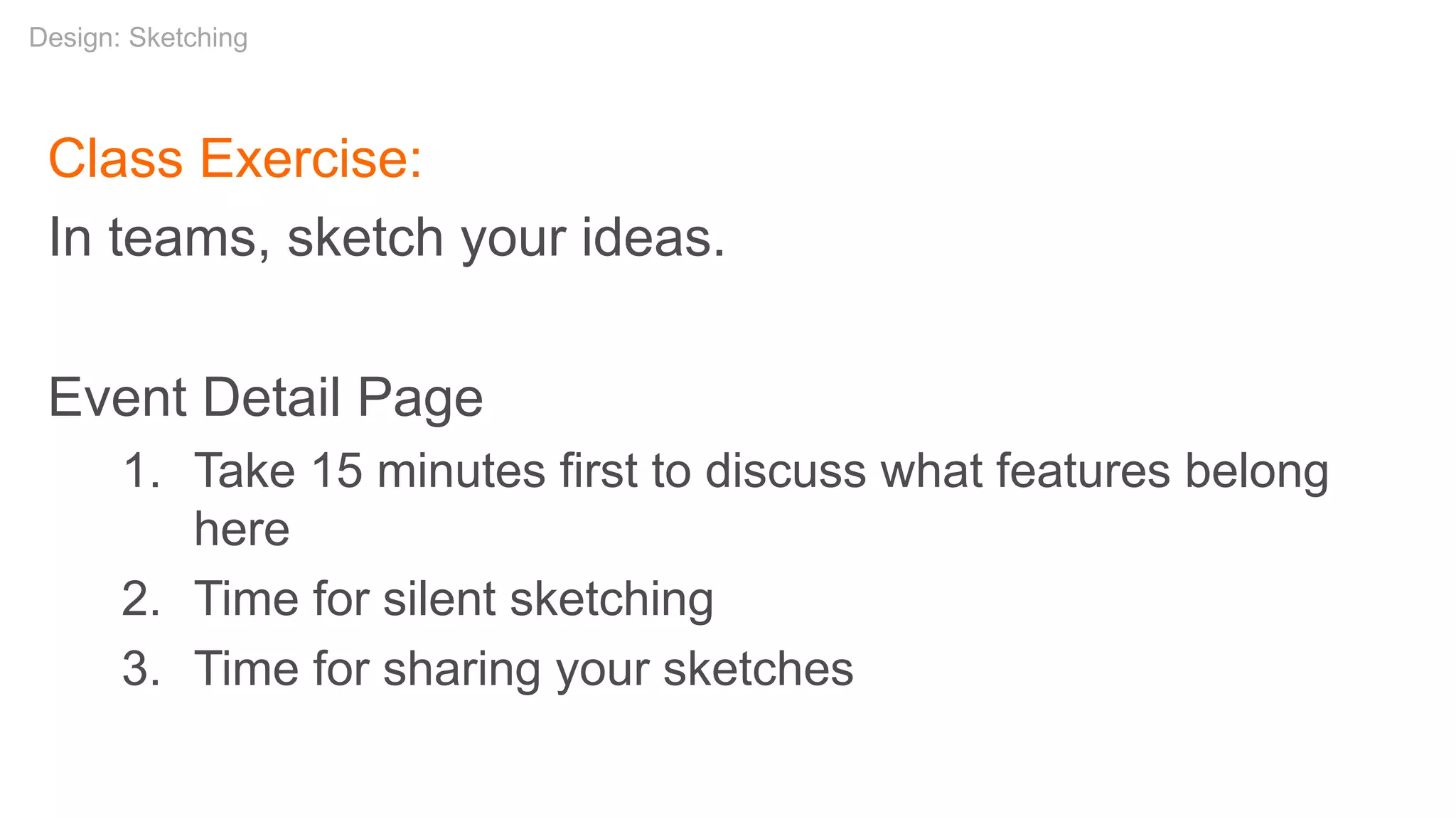 Class Exercise:
In teams, sketch your ideas.
Event Detail Page
1. Take 15 minutes first to discuss what features belong
here
2. Time for silent sketching
3. Time for sharing your sketches
Design: Sketching
 