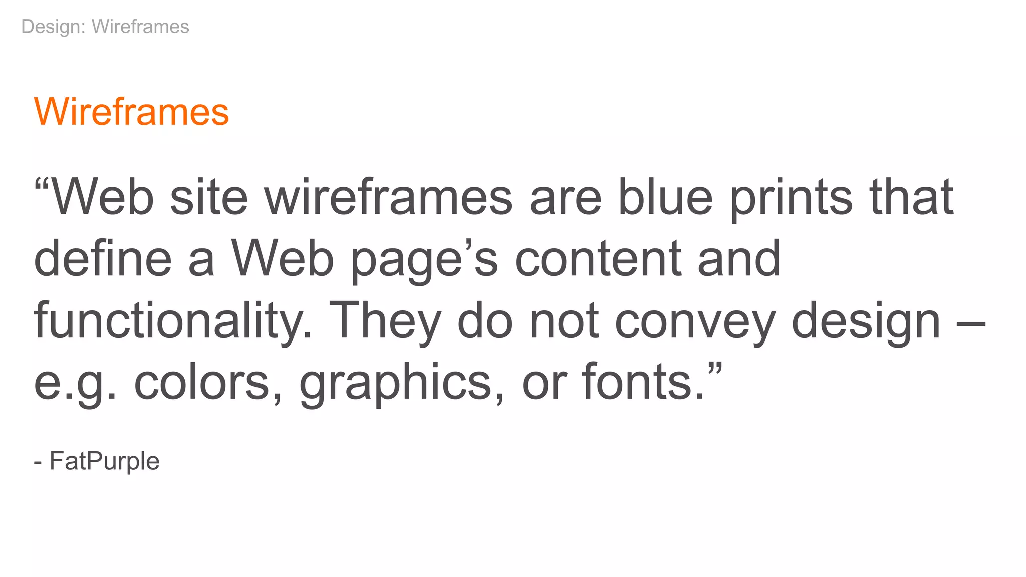 Wireframes
“Web site wireframes are blue prints that
define a Web page’s content and
functionality. They do not convey design –
e.g. colors, graphics, or fonts.”
- FatPurple
Design: Wireframes
 