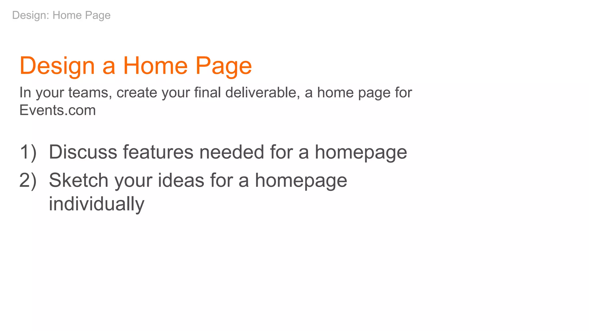 Design a Home Page
In your teams, create your final deliverable, a home page for
Events.com
1) Discuss features needed for a homepage
2) Sketch your ideas for a homepage
individually
Design: Home Page
 