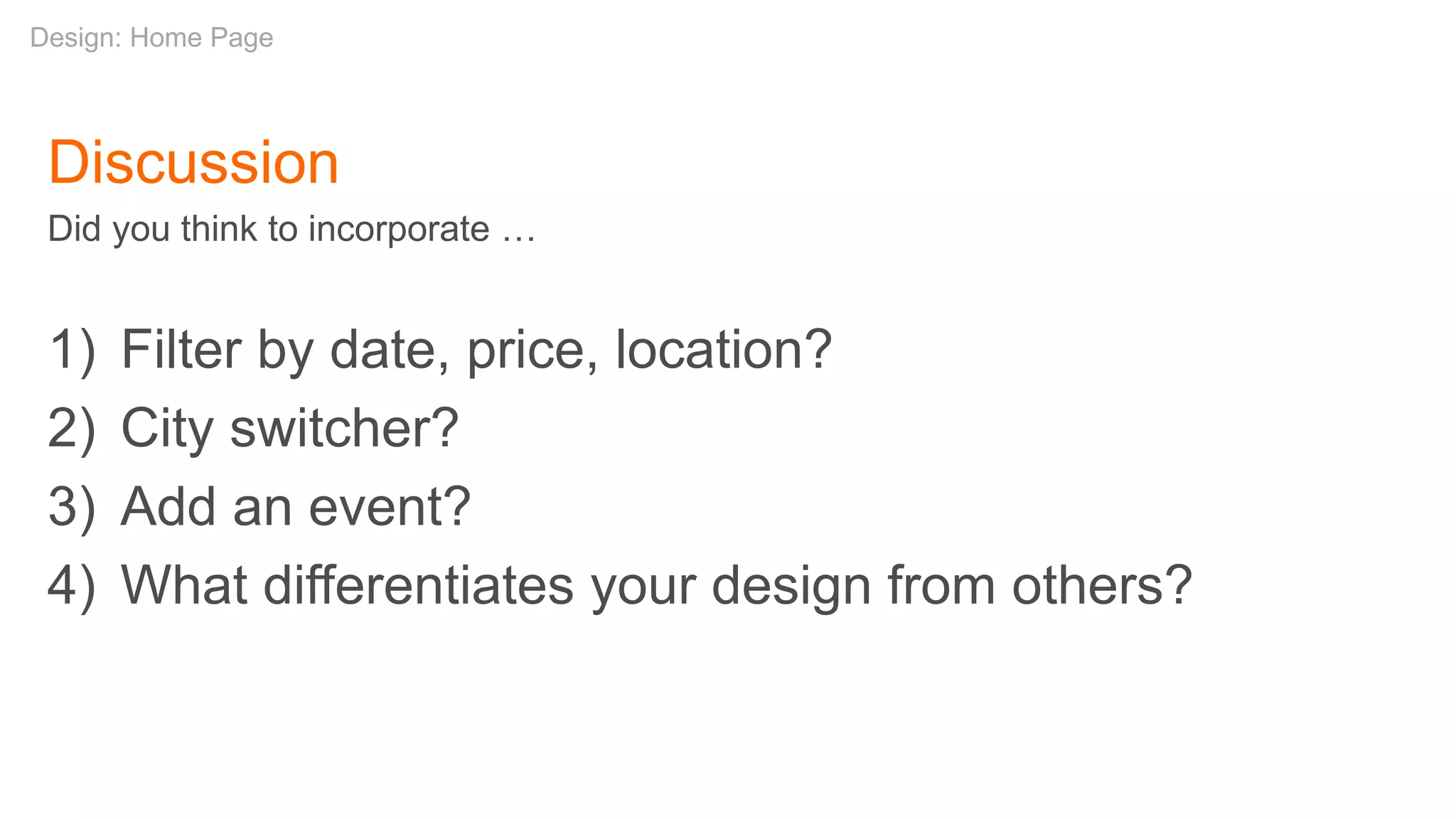 Discussion
Did you think to incorporate …
1) Filter by date, price, location?
2) City switcher?
3) Add an event?
4) What differentiates your design from others?
Design: Home Page
 
