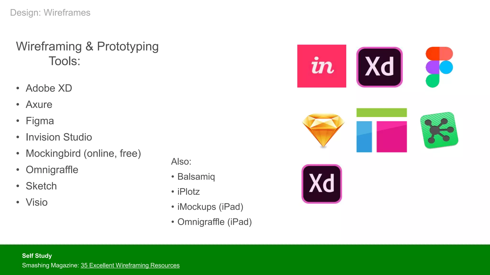 Wireframing & Prototyping
Tools:
• Adobe XD
• Axure
• Figma
• Invision Studio
• Mockingbird (online, free)
• Omnigraffle
• Sketch
• Visio
Self Study
Smashing Magazine: 35 Excellent Wireframing Resources
Also:
• Balsamiq
• iPlotz
• iMockups (iPad)
• Omnigraffle (iPad)
Design: Wireframes
 