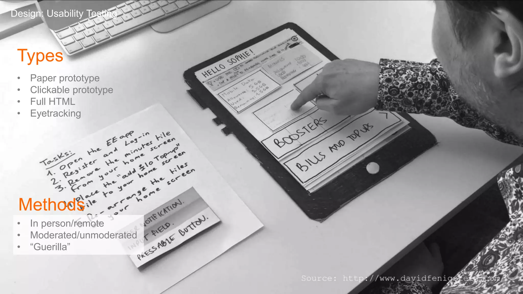 Types
• Paper prototype
• Clickable prototype
• Full HTML
• Eyetracking
Design: Usability Testing
Methods
• In person/remote
• Moderated/unmoderated
• “Guerilla”
 