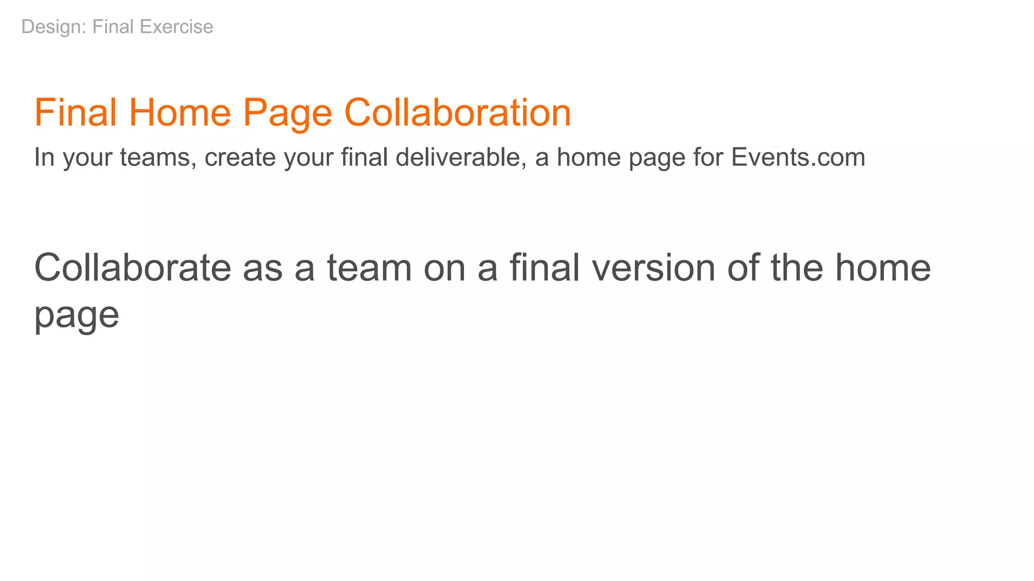 Final Home Page Collaboration
In your teams, create your final deliverable, a home page for Events.com
Collaborate as a team on a final version of the home
page
Design: Final Exercise
 