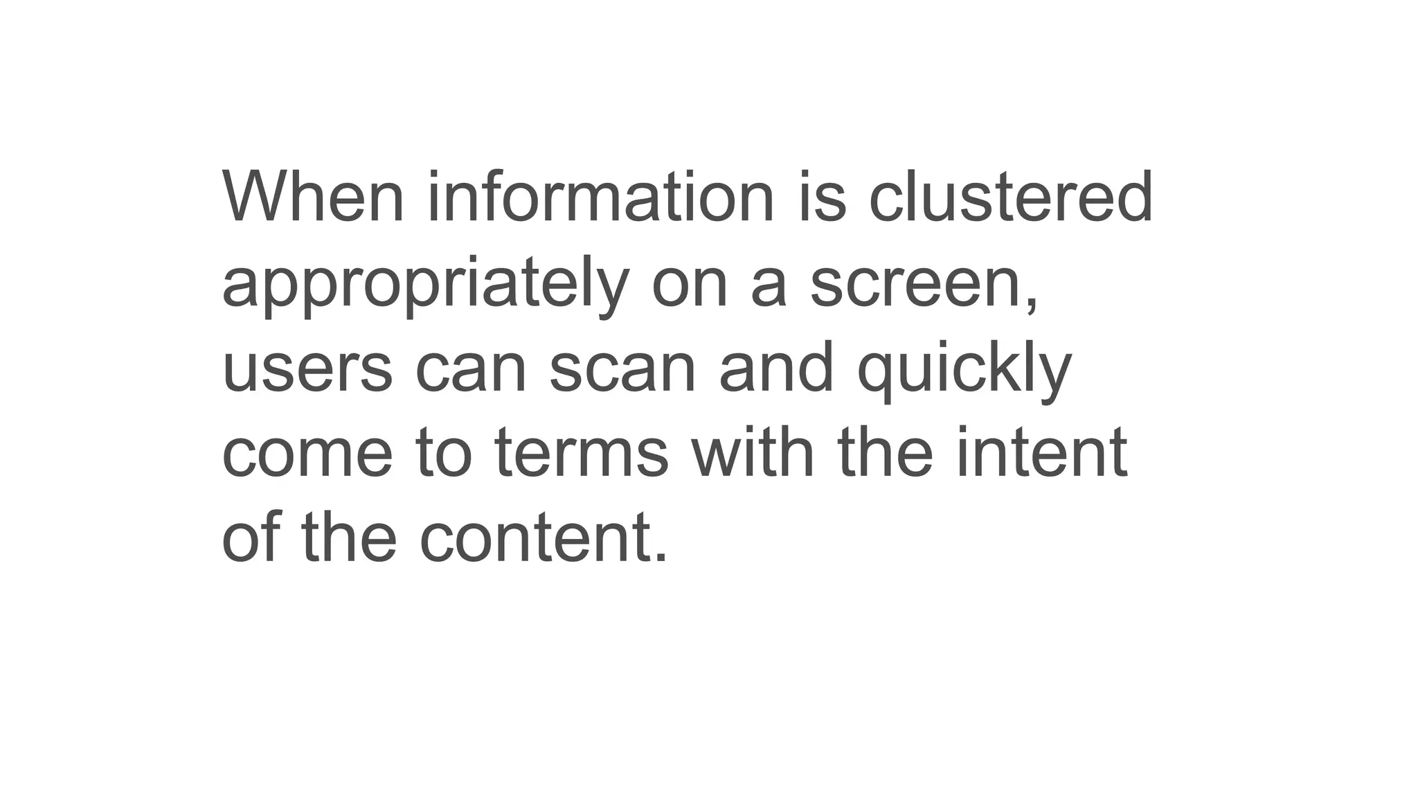When information is clustered
appropriately on a screen,
users can scan and quickly
come to terms with the intent
of the content.
 