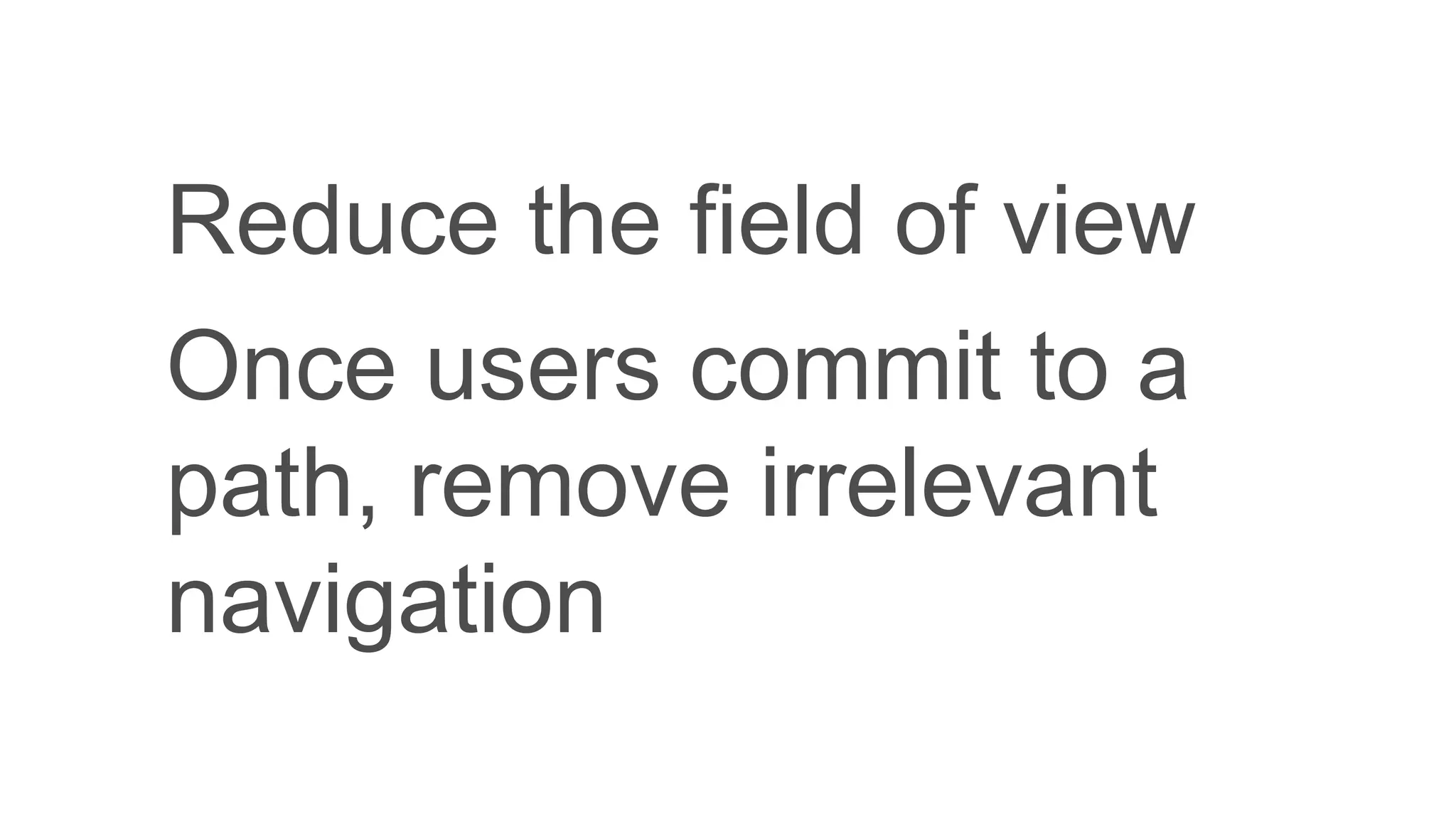 Reduce the field of view
Once users commit to a
path, remove irrelevant
navigation
 