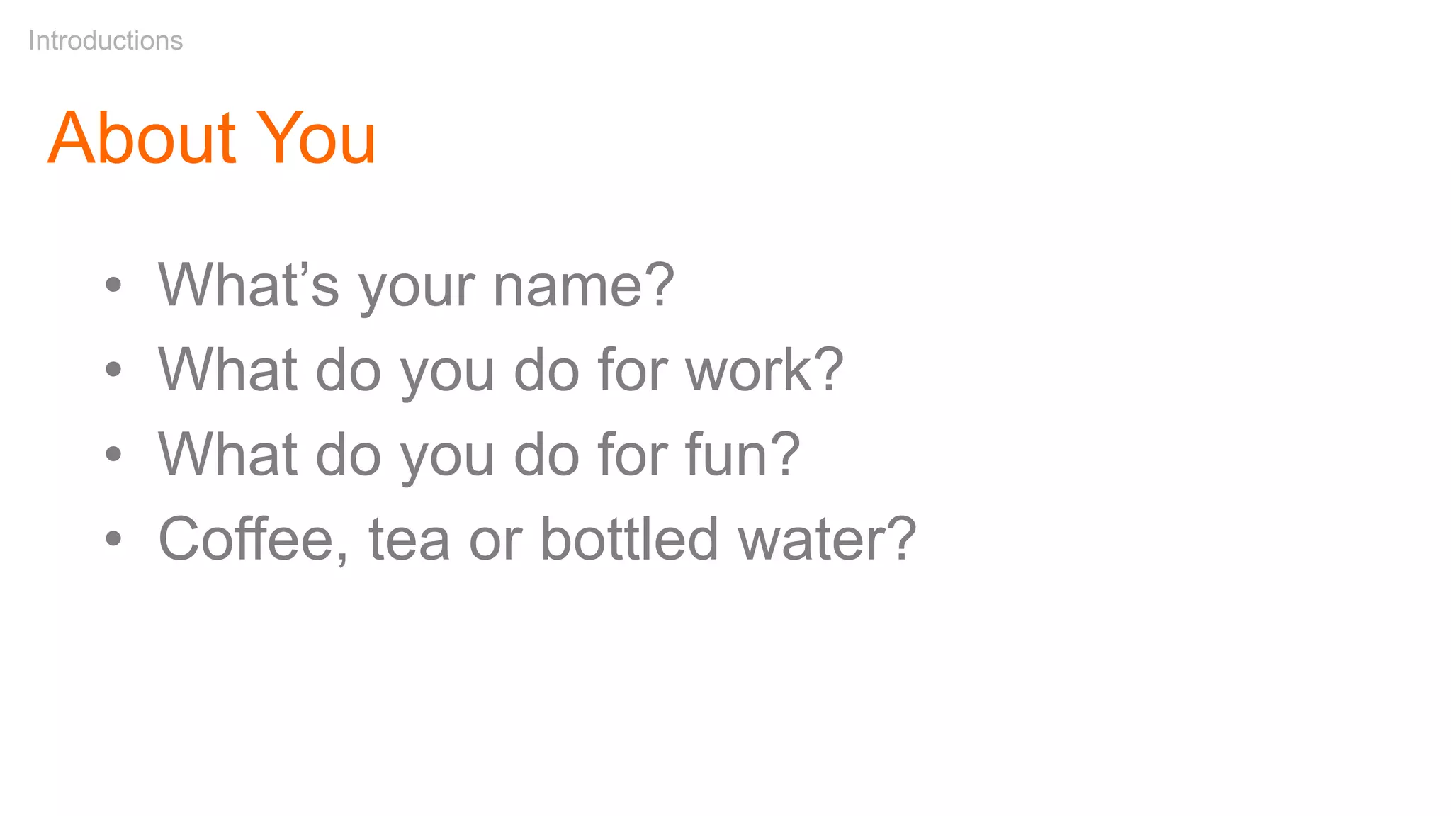 About You
• What’s your name?
• What do you do for work?
• What do you do for fun?
• Coffee, tea or bottled water?
Introductions
 