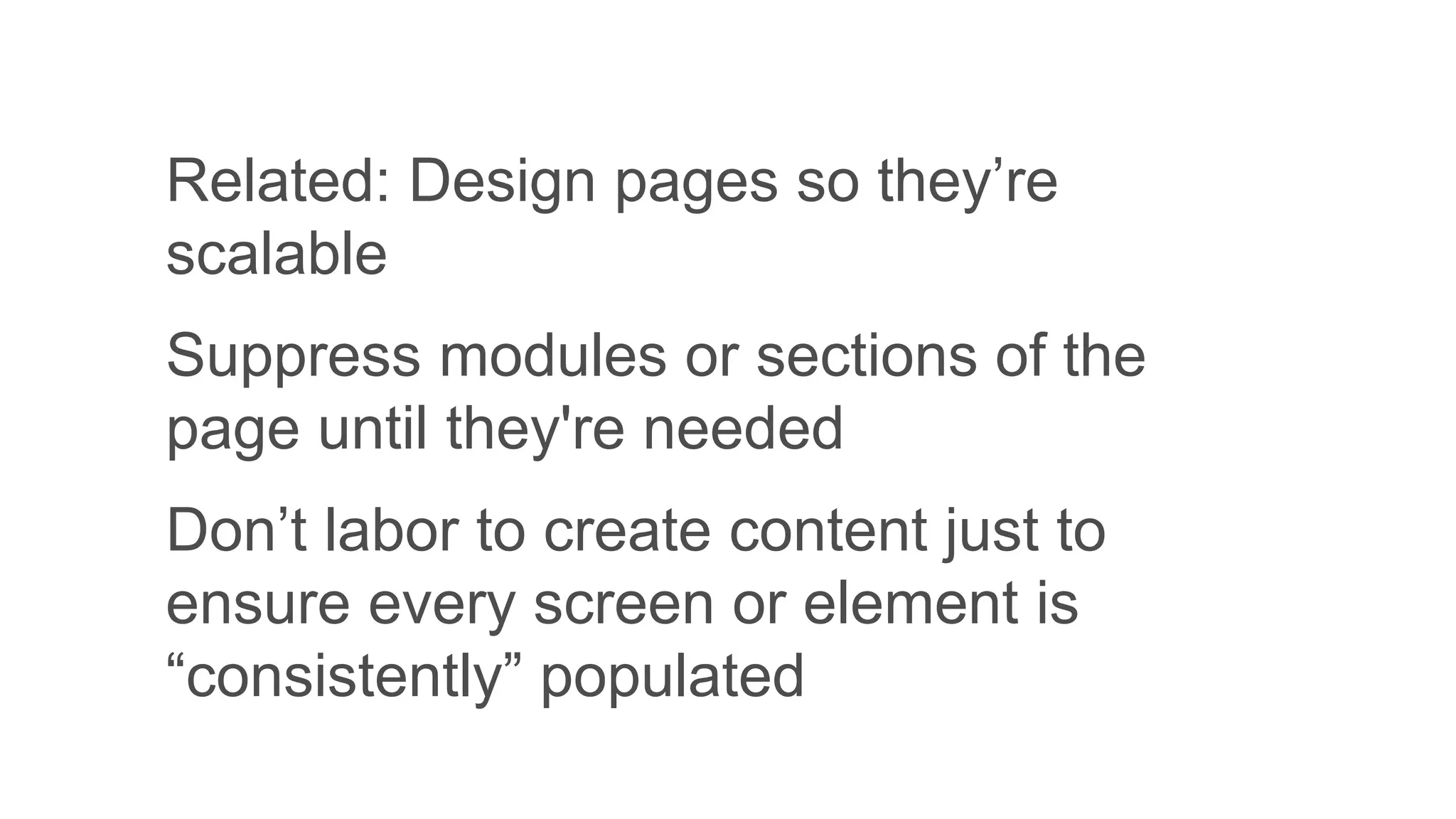 Related: Design pages so they’re
scalable
Suppress modules or sections of the
page until they're needed
Don’t labor to create content just to
ensure every screen or element is
“consistently” populated
 