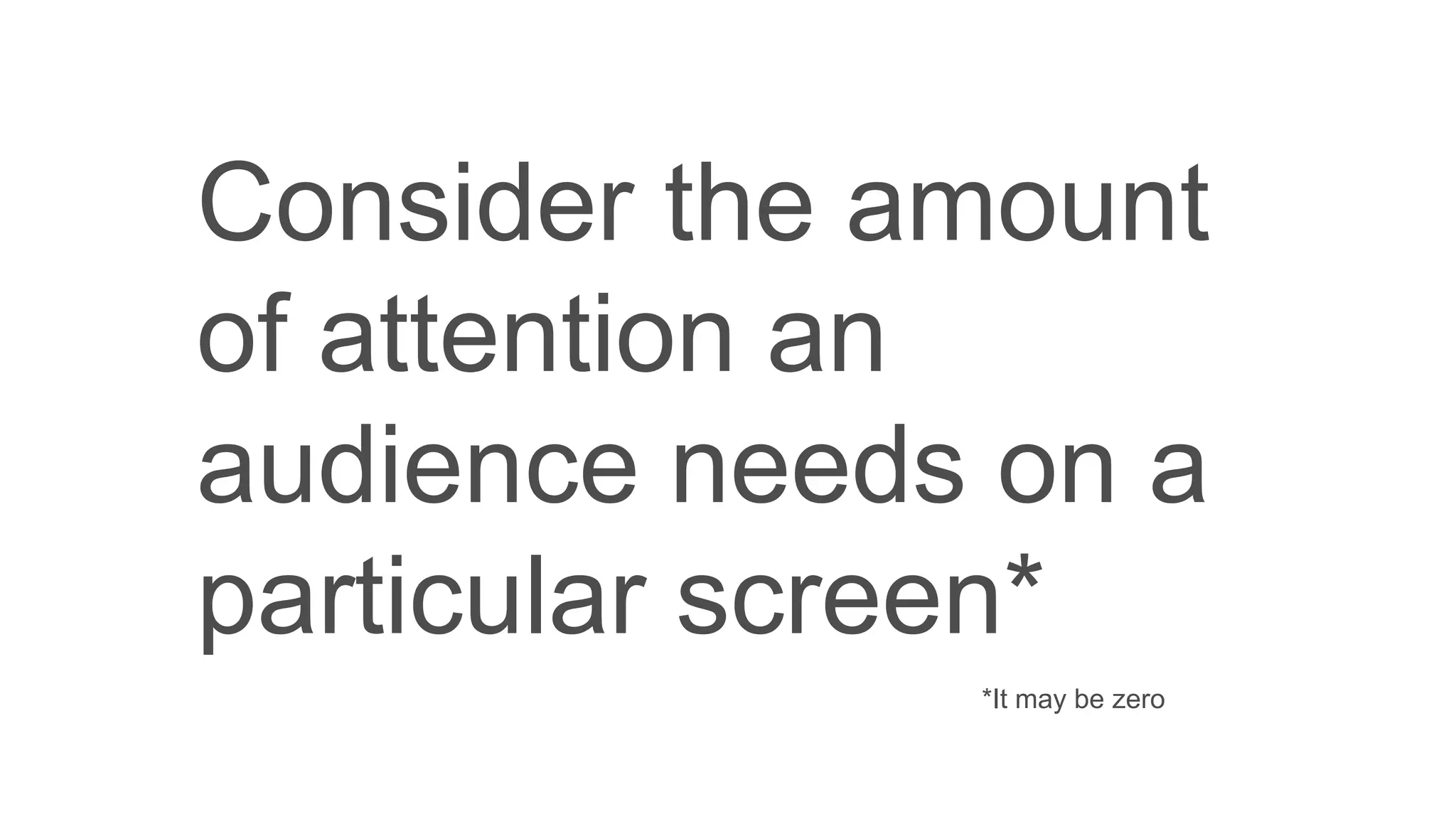 Consider the amount
of attention an
audience needs on a
particular screen*
*It may be zero
 