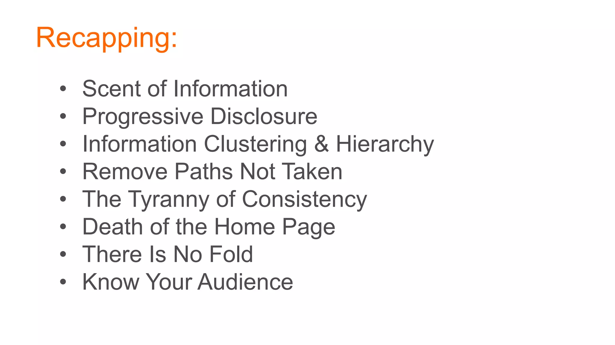 Recapping:
• Scent of Information
• Progressive Disclosure
• Information Clustering & Hierarchy
• Remove Paths Not Taken
• The Tyranny of Consistency
• Death of the Home Page
• There Is No Fold
• Know Your Audience
 